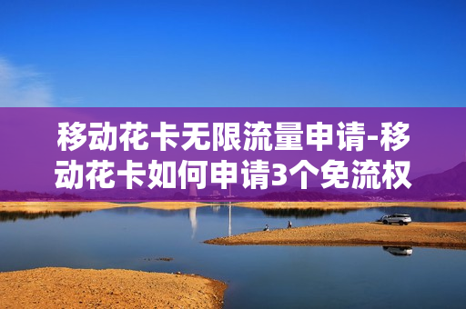 移动花卡无限流量申请-移动花卡如何申请3个免流权限