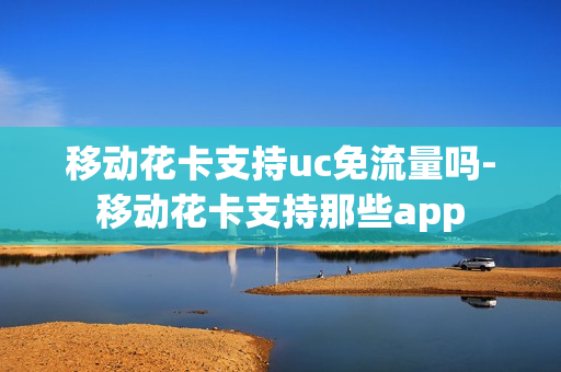 移动花卡支持uc免流量吗-移动花卡支持那些app