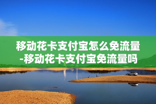 移动花卡支付宝怎么免流量-移动花卡支付宝免流量吗