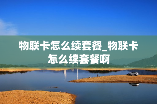 物联卡怎么续套餐_物联卡怎么续套餐啊
