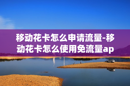 移动花卡怎么申请流量-移动花卡怎么使用免流量app
