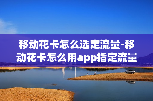 移动花卡怎么选定流量-移动花卡怎么用app指定流量