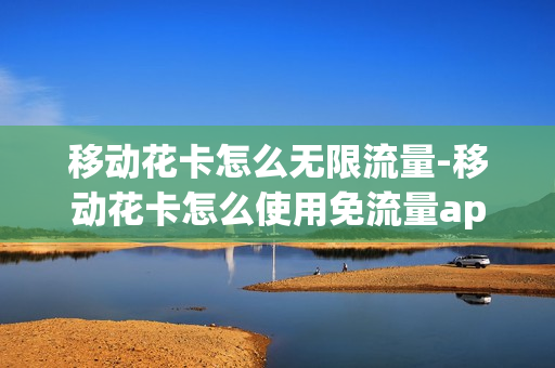移动花卡怎么无限流量-移动花卡怎么使用免流量app