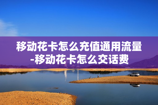 移动花卡怎么充值通用流量-移动花卡怎么交话费