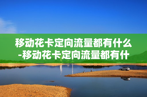 移动花卡定向流量都有什么-移动花卡定向流量都有什么用