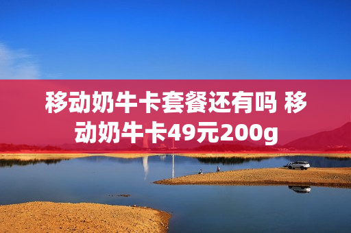 移动奶牛卡套餐还有吗 移动奶牛卡49元200g