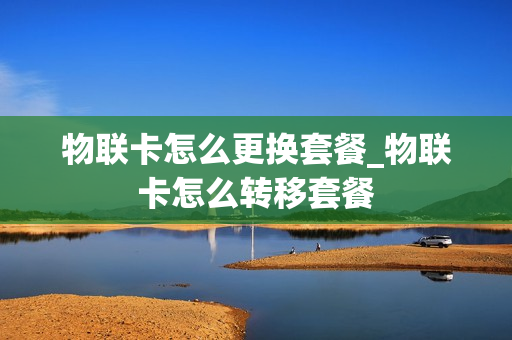 物联卡怎么更换套餐_物联卡怎么转移套餐