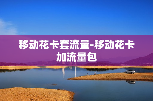 移动花卡套流量-移动花卡加流量包