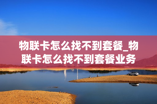 物联卡怎么找不到套餐_物联卡怎么找不到套餐业务