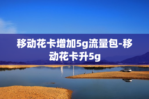 移动花卡增加5g流量包-移动花卡升5g