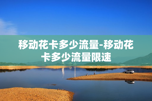 移动花卡多少流量-移动花卡多少流量限速