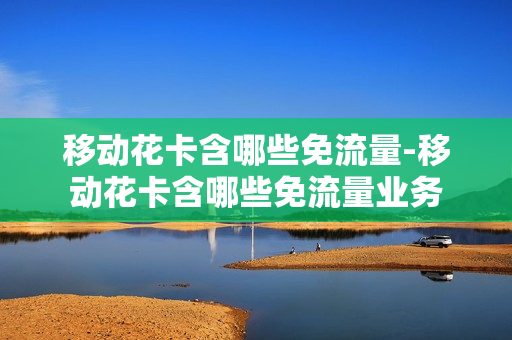 移动花卡含哪些免流量-移动花卡含哪些免流量业务