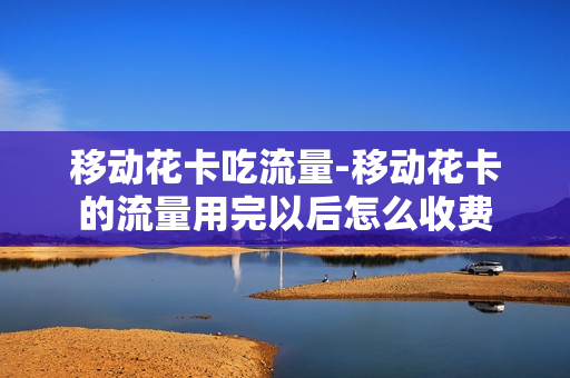 移动花卡吃流量-移动花卡的流量用完以后怎么收费