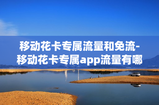 移动花卡专属流量和免流-移动花卡专属app流量有哪些