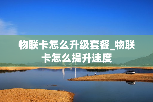 物联卡怎么升级套餐_物联卡怎么提升速度
