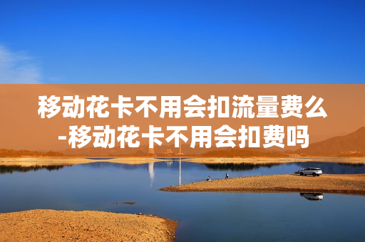 移动花卡不用会扣流量费么-移动花卡不用会扣费吗
