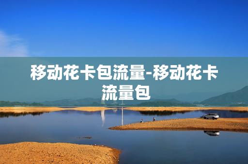 移动花卡包流量-移动花卡 流量包