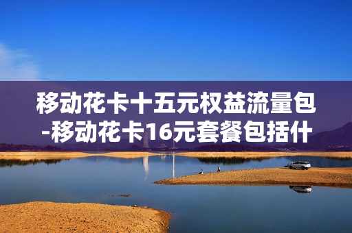 移动花卡十五元权益流量包-移动花卡16元套餐包括什么