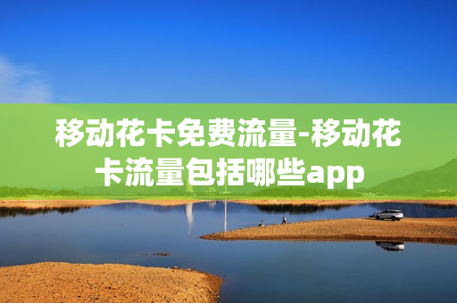移动花卡免费流量-移动花卡流量包括哪些app