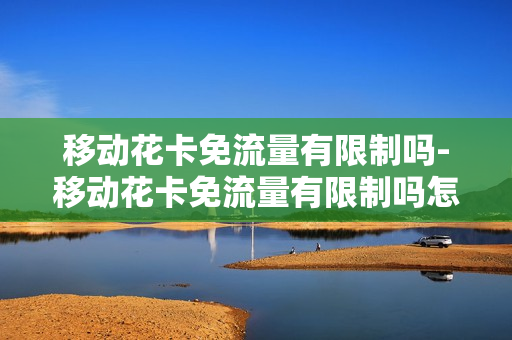移动花卡免流量有限制吗-移动花卡免流量有限制吗怎么设置