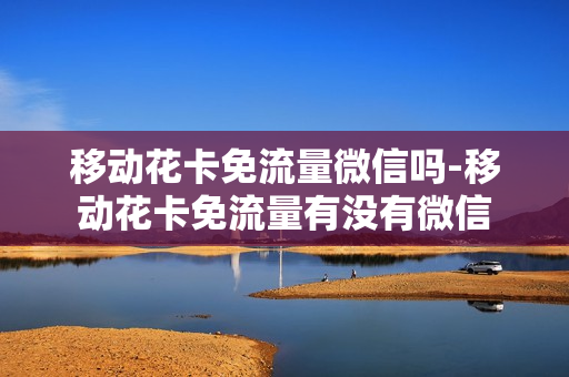 移动花卡免流量微信吗-移动花卡免流量有没有微信