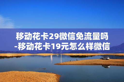 移动花卡29微信免流量吗-移动花卡19元怎么样微信免流量吗