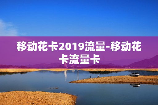 移动花卡2019流量-移动花卡流量卡