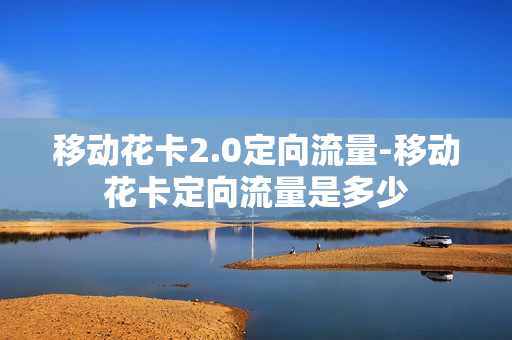 移动花卡2.0定向流量-移动花卡定向流量是多少