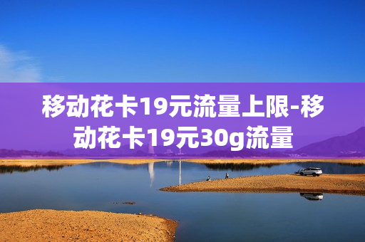 移动花卡19元流量上限-移动花卡19元30g流量