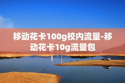 移动花卡100g校内流量-移动花卡10g流量包