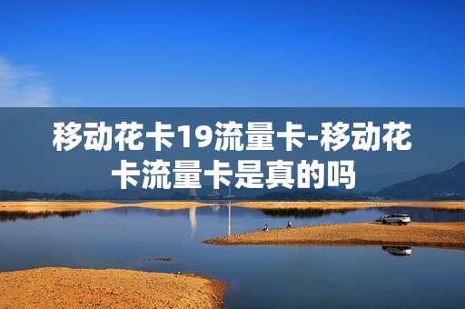 移动花卡19流量卡-移动花卡流量卡是真的吗