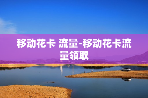 移动花卡 流量-移动花卡流量领取