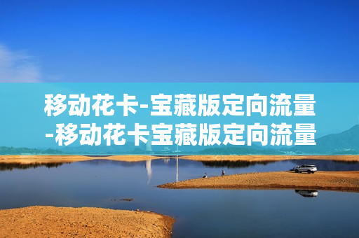移动花卡-宝藏版定向流量-移动花卡宝藏版定向流量是什么意思