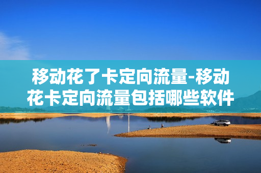 移动花了卡定向流量-移动花卡定向流量包括哪些软件