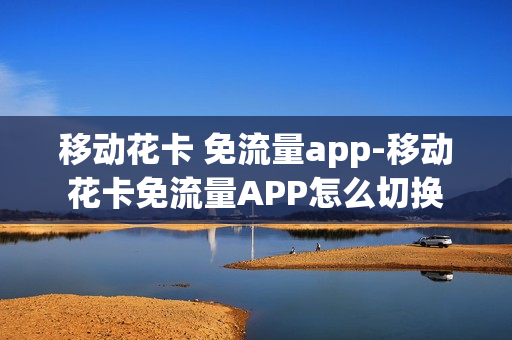 移动花卡 免流量app-移动花卡免流量APP怎么切换