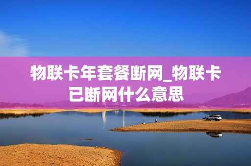 物联卡年套餐断网_物联卡已断网什么意思
