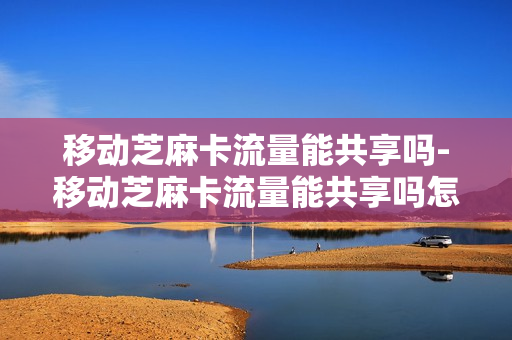 移动芝麻卡流量能共享吗-移动芝麻卡流量能共享吗怎么设置