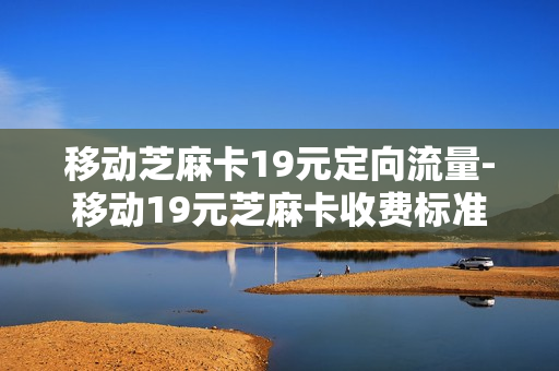 移动芝麻卡19元定向流量-移动19元芝麻卡收费标准