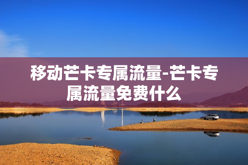 移动芒卡专属流量-芒卡专属流量免费什么
