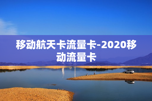 移动航天卡流量卡-2020移动流量卡
