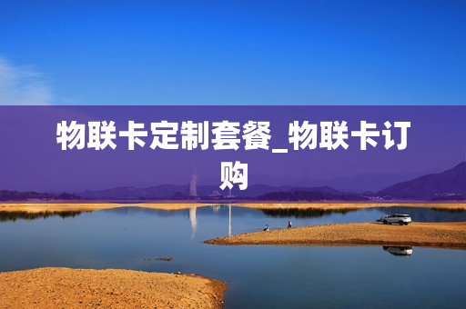 物联卡定制套餐_物联卡订购