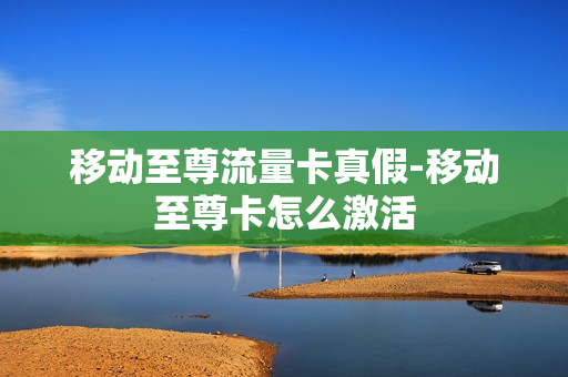 移动至尊流量卡真假-移动至尊卡怎么激活