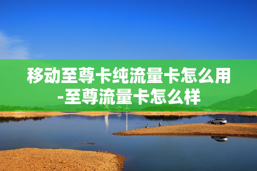 移动至尊卡纯流量卡怎么用-至尊流量卡怎么样
