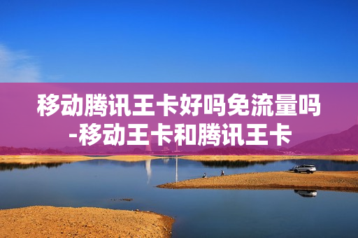 移动腾讯王卡好吗免流量吗-移动王卡和腾讯王卡
