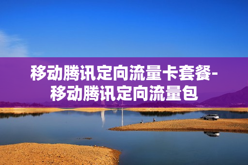 移动腾讯定向流量卡套餐-移动腾讯定向流量包