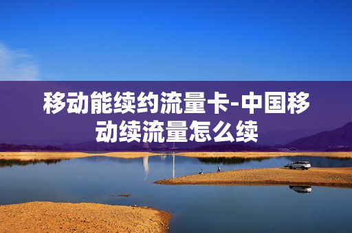 移动能续约流量卡-中国移动续流量怎么续