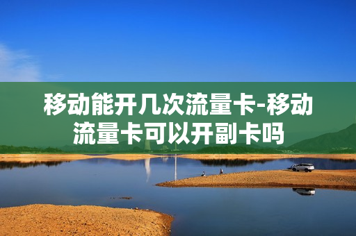 移动能开几次流量卡-移动流量卡可以开副卡吗