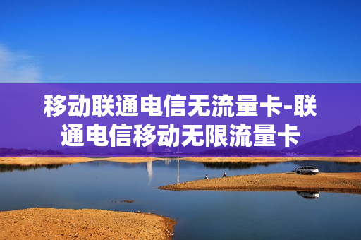 移动联通电信无流量卡-联通电信移动无限流量卡