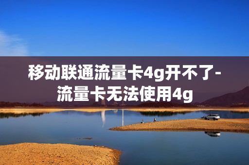 移动联通流量卡4g开不了-流量卡无法使用4g