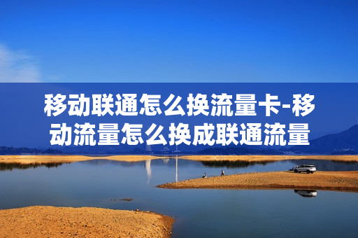 移动联通怎么换流量卡-移动流量怎么换成联通流量